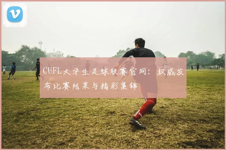 CUFL大学生足球联赛官网：权威发布比赛结果与精彩集锦
