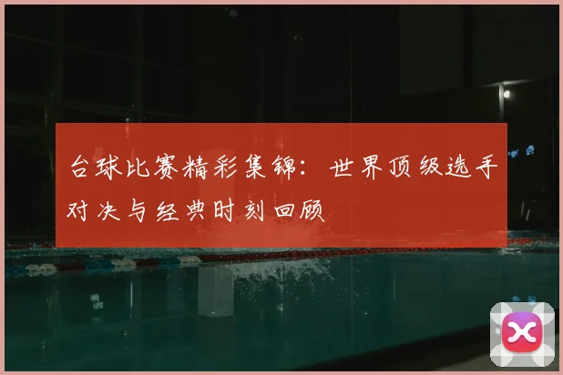 台球比赛精彩集锦：世界顶级选手对决与经典时刻回顾