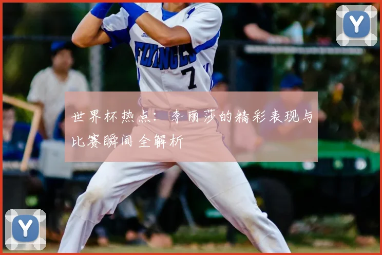 世界杯热点：李丽莎的精彩表现与比赛瞬间全解析