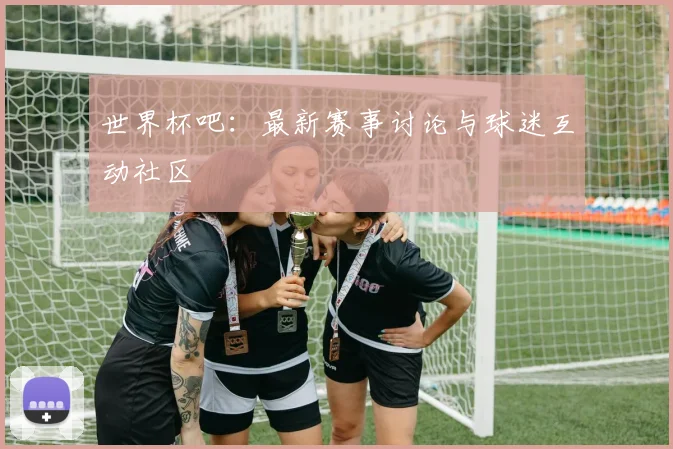 世界杯吧:最新赛事讨论与球迷互动社区