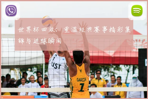世界杯回放:重温经典赛事精彩集锦与进球瞬间