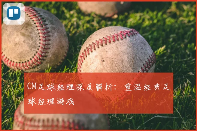 CM足球经理深度解析：重温经典足球经理游戏