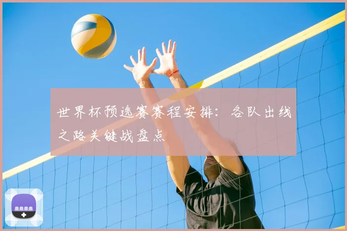 世界杯预选赛赛程安排:各队出线之路关键战盘点
