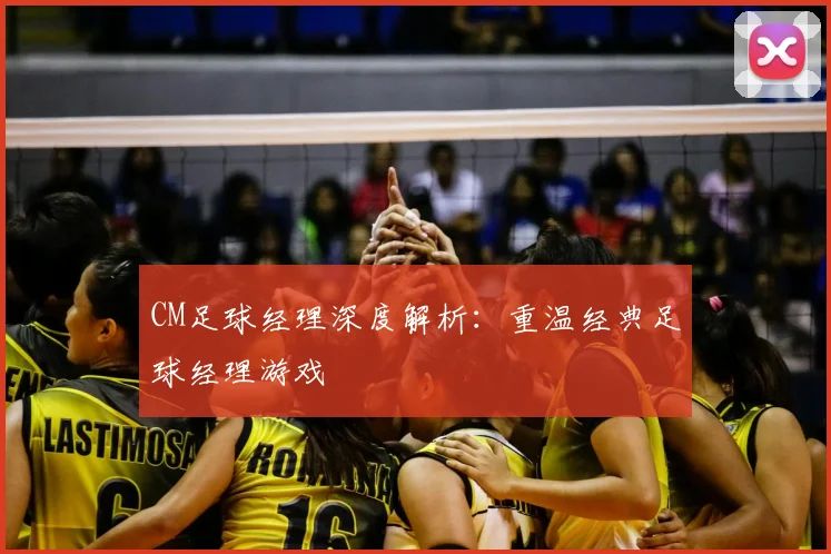 CM足球经理深度解析:重温经典足球经理游戏