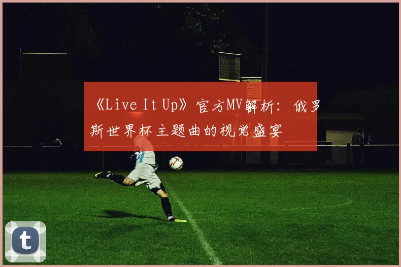 《Live It Up》官方MV解析：俄罗斯世界杯主题曲的视觉盛宴