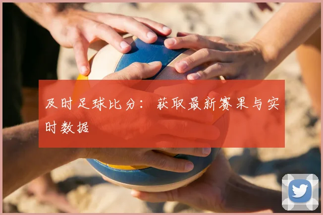 及时足球比分：获取最新赛果与实时数据