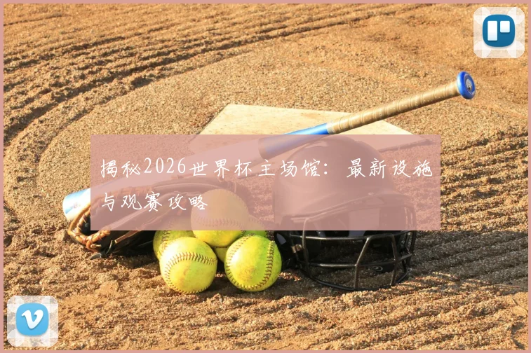 揭秘2026世界杯主场馆：最新设施与观赛攻略