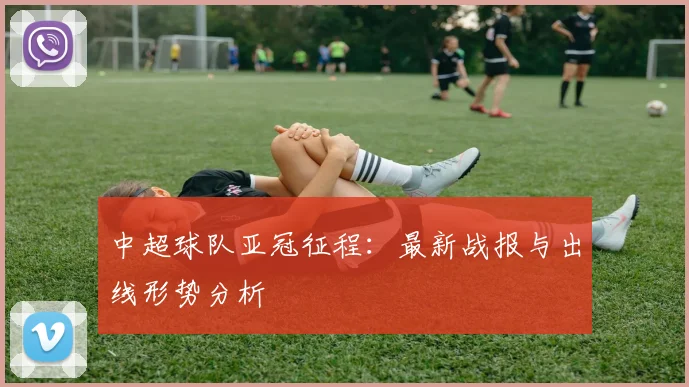 中超球队亚冠征程：最新战报与出线形势分析