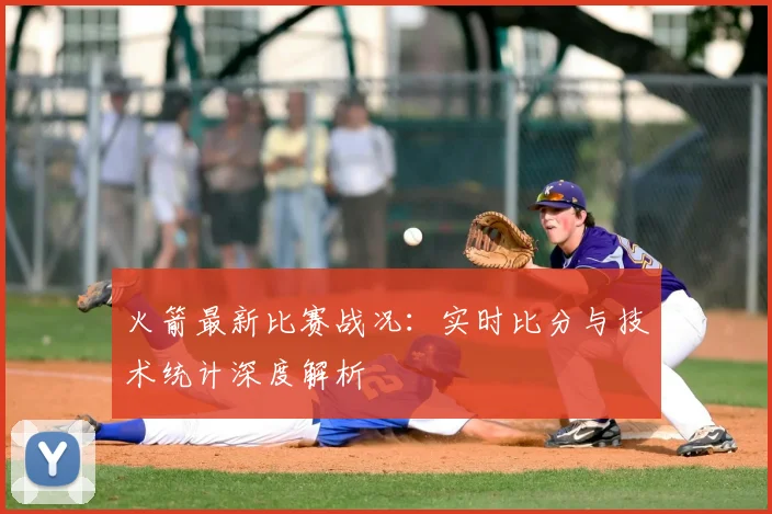 火箭最新比赛战况:实时比分与技术统计深度解析
