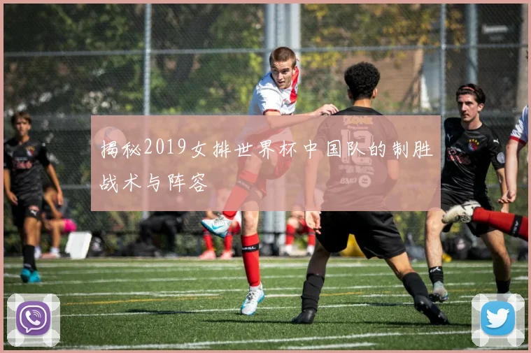 揭秘2019女排世界杯中国队的制胜战术与阵容