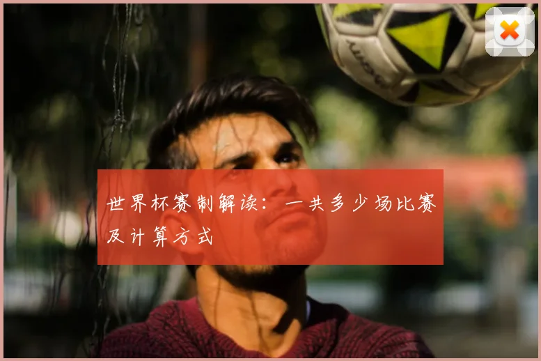 世界杯赛制解读：一共多少场比赛及计算方式