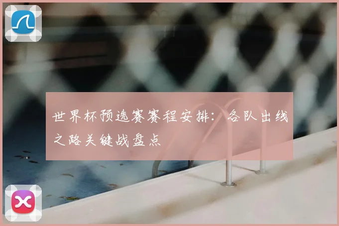 世界杯预选赛赛程安排:各队出线之路关键战盘点