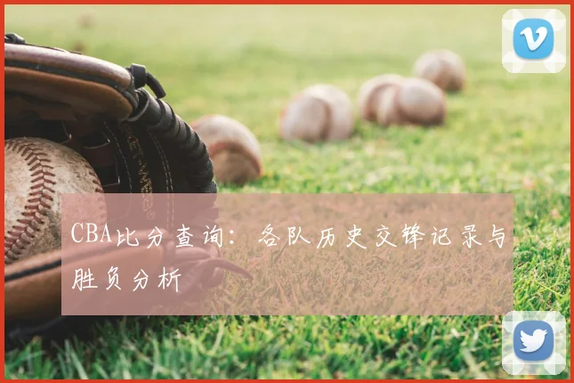 CBA比分查询：各队历史交锋记录与胜负分析