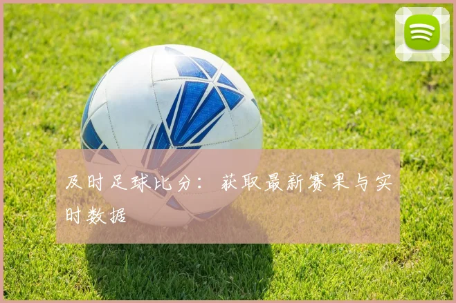 及时足球比分:获取最新赛果与实时数据