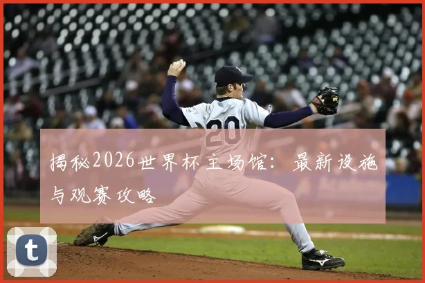 揭秘2026世界杯主场馆：最新设施与观赛攻略