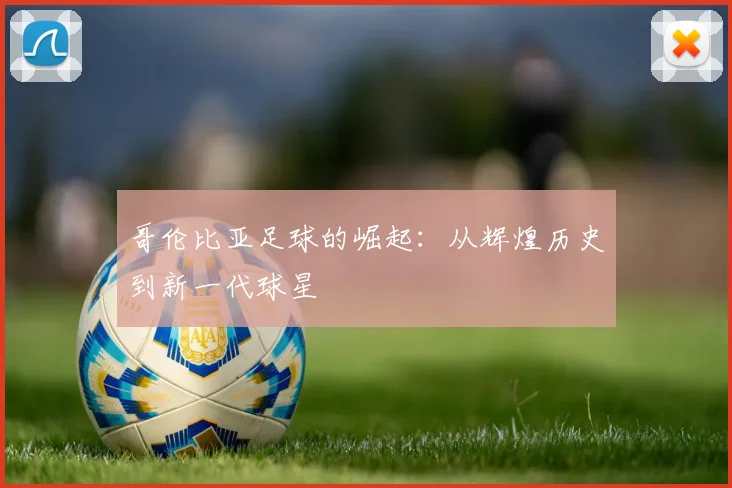 哥伦比亚足球的崛起:从辉煌历史到新一代球星