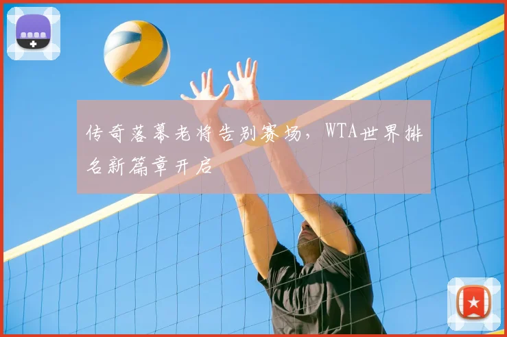 传奇落幕老将告别赛场,WTA世界排名新篇章开启