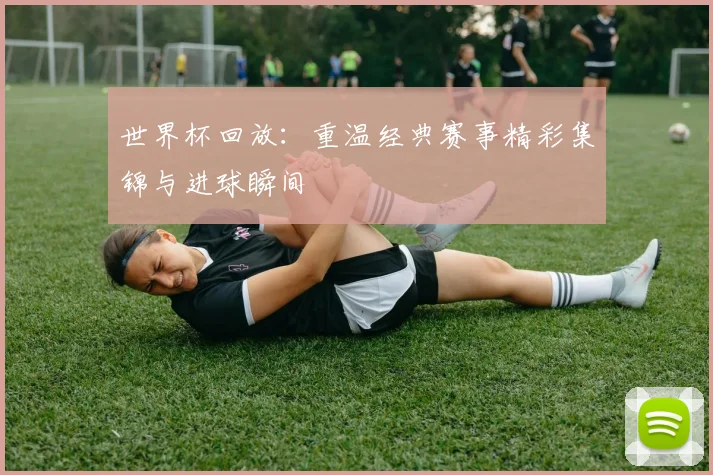 世界杯回放：重温经典赛事精彩集锦与进球瞬间